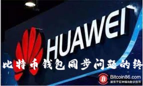 解决新比特币钱包同步问题的终极指南